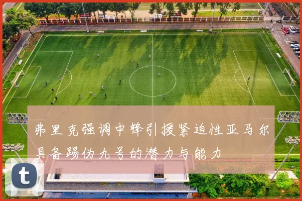 弗里克强调中锋引援紧迫性亚马尔具备踢伪九号的潜力与能力