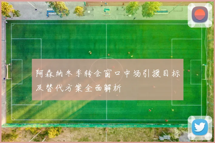 阿森纳冬季转会窗口中场引援目标及替代方案全面解析
